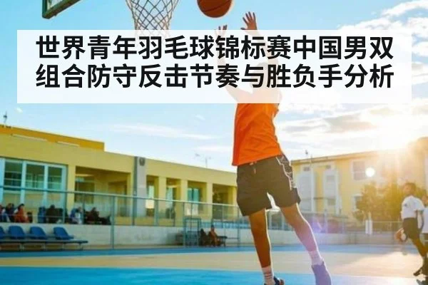 世界青年羽毛球锦标赛中国男双组合防守反击节奏与胜负手分析