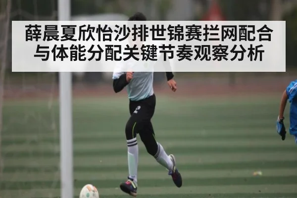 薛晨夏欣怡沙排世锦赛拦网配合与体能分配关键节奏观察分析
